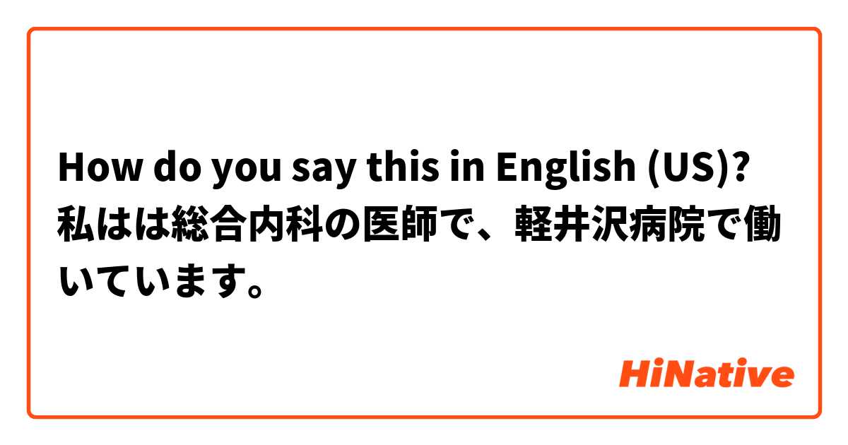 How do you say this in English (US)? 私はは総合内科の医師で、軽井沢病院で働いています。
