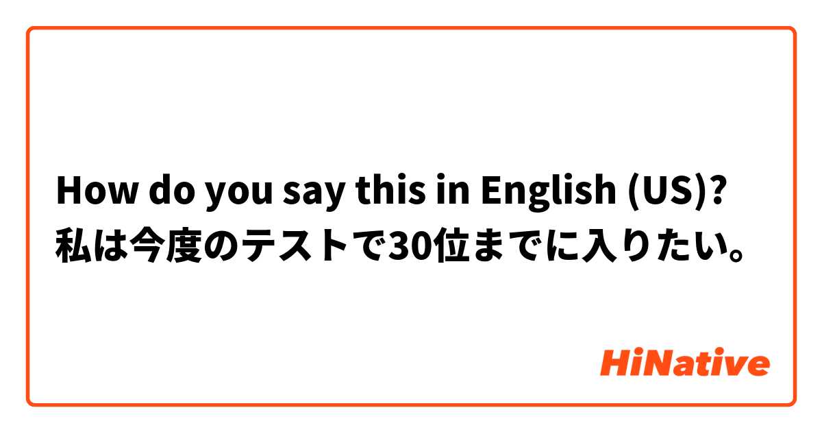 How do you say this in English (US)? 私は今度のテストで30位までに入りたい。