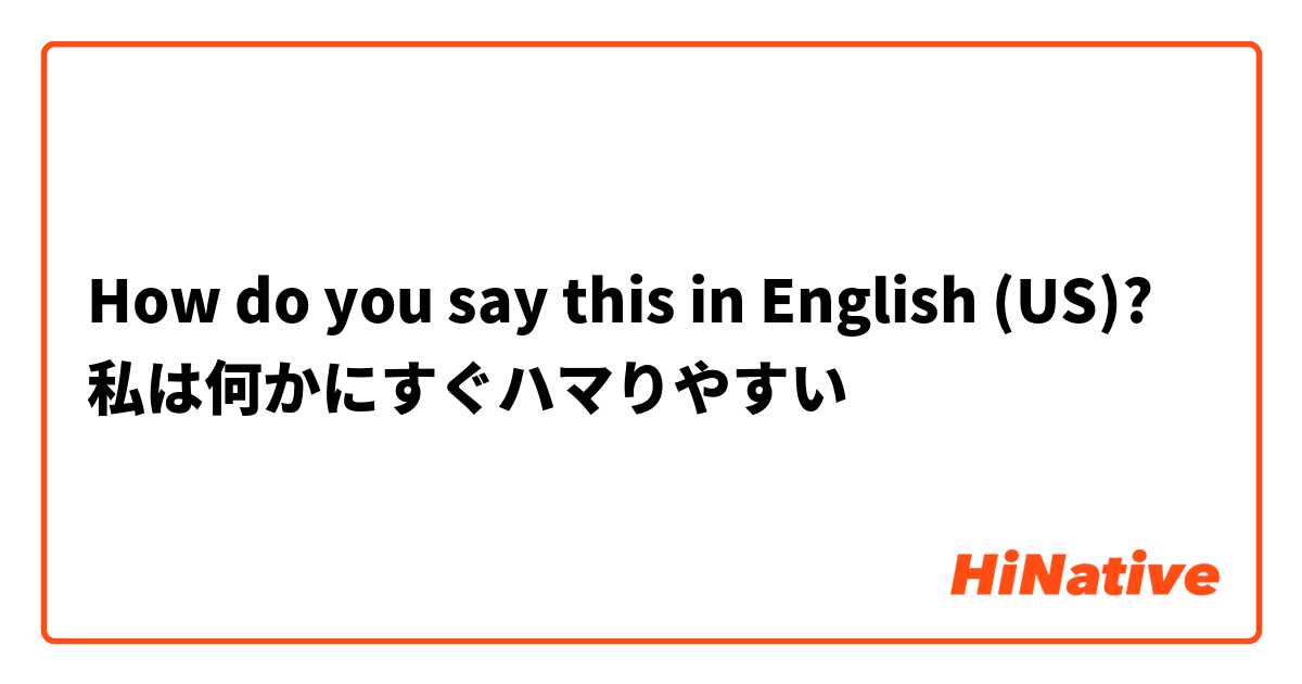How do you say this in English (US)? 私は何かにすぐハマりやすい