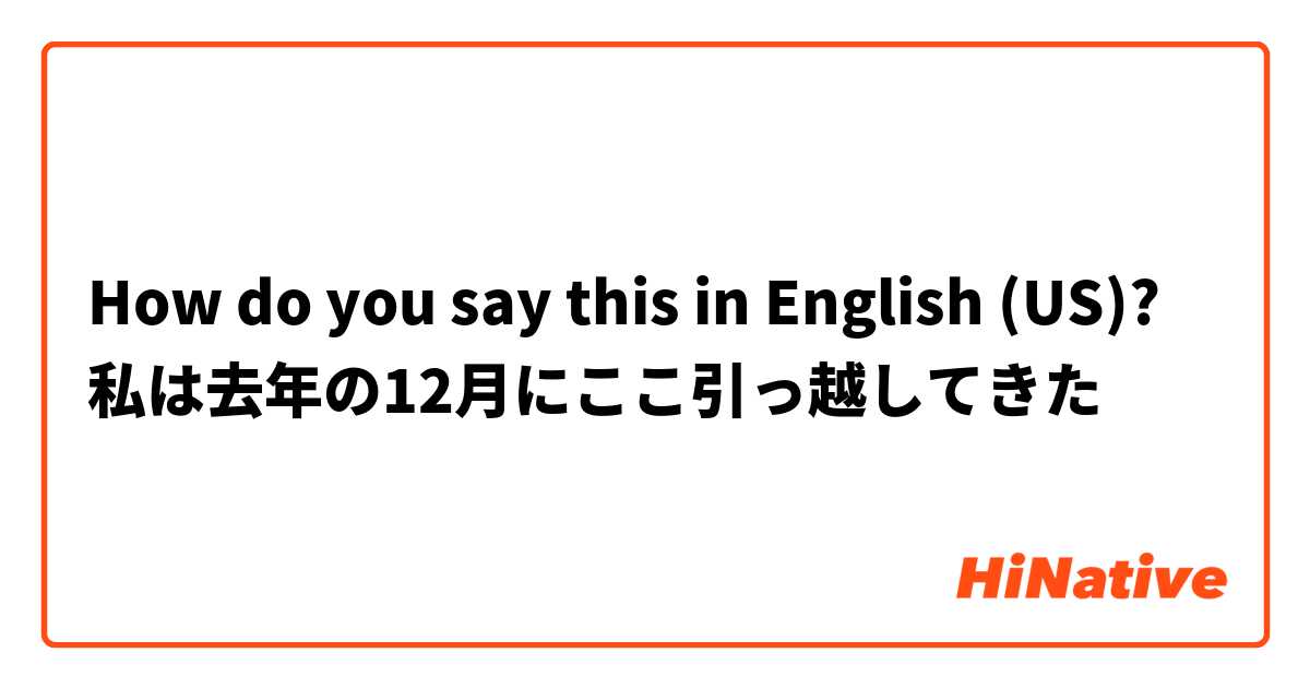 How do you say this in English (US)? 私は去年の12月にここ引っ越してきた