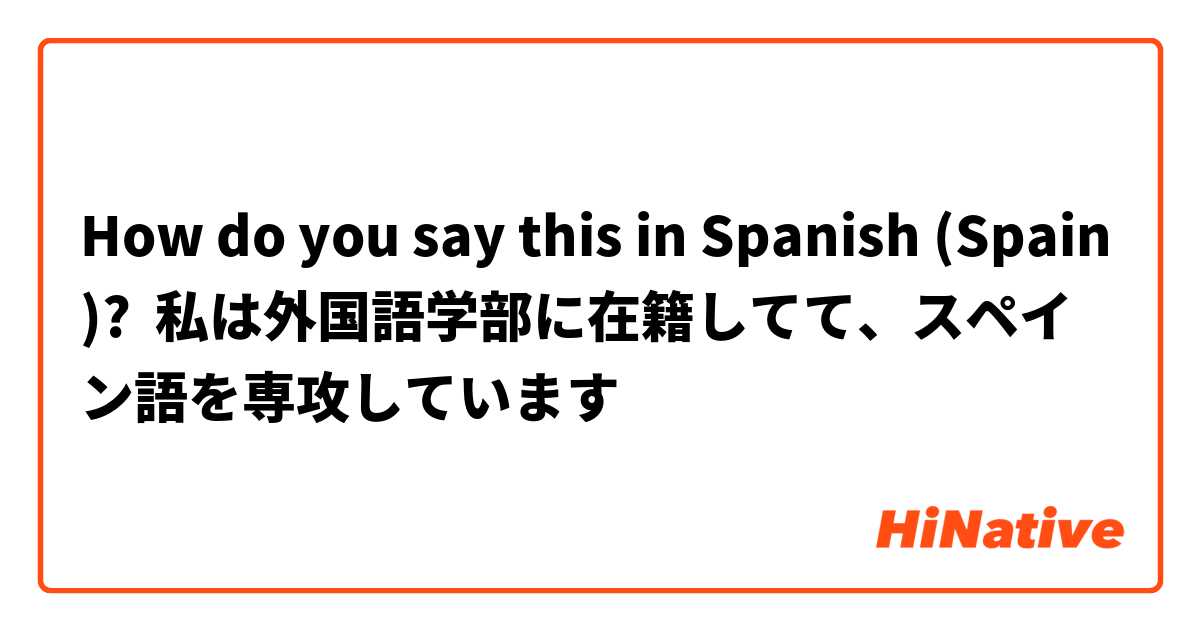 How do you say this in Spanish (Spain)? 私は外国語学部に在籍してて、スペイン語を専攻しています
