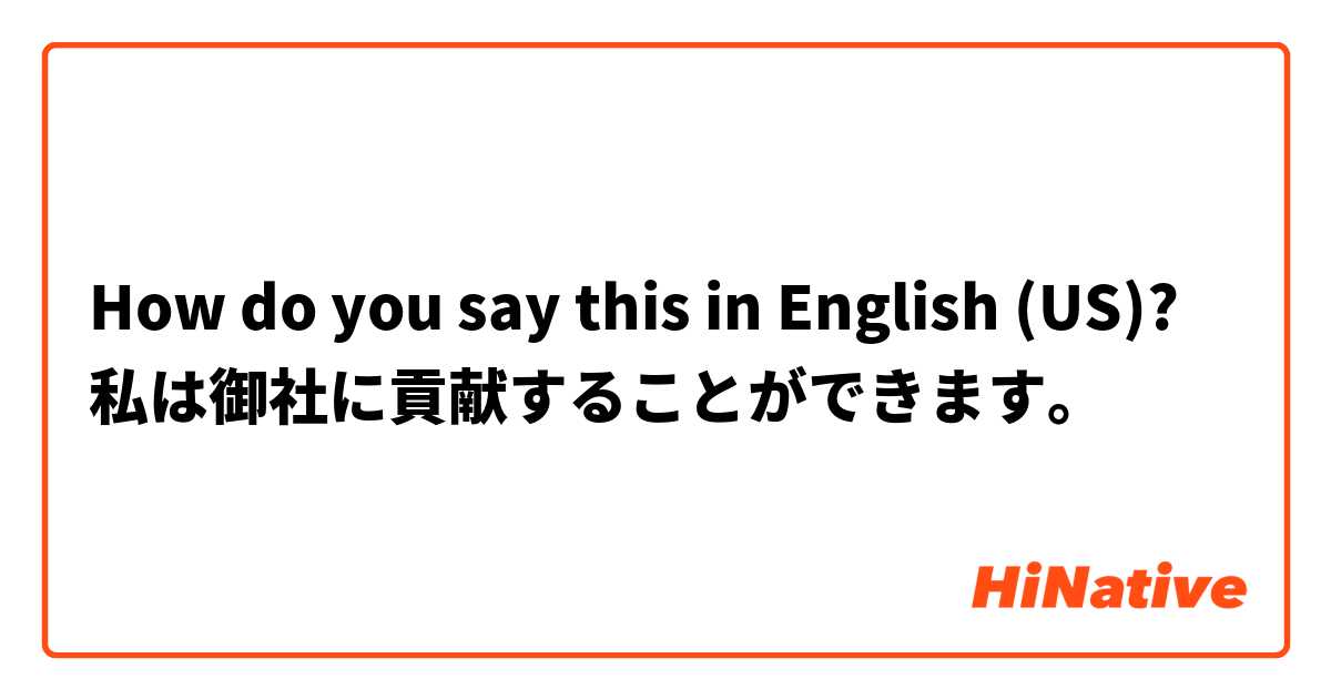 How do you say this in English (US)? 私は御社に貢献することができます。