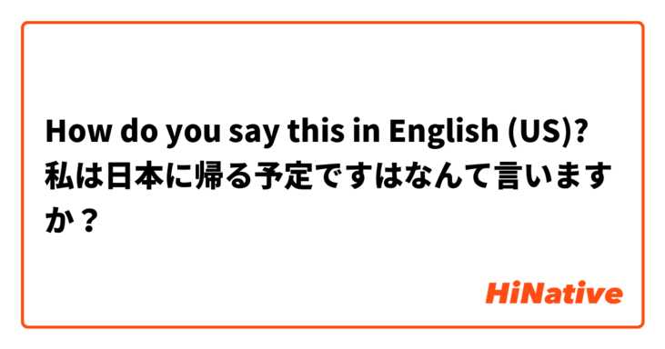 How do you say this in English (US)? 私は日本に帰る予定ですはなんて言いますか？