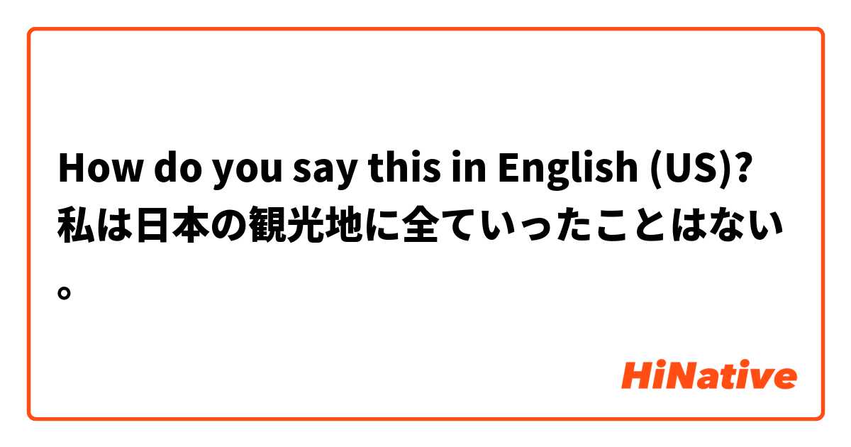 How do you say this in English (US)? 私は日本の観光地に全ていったことはない。