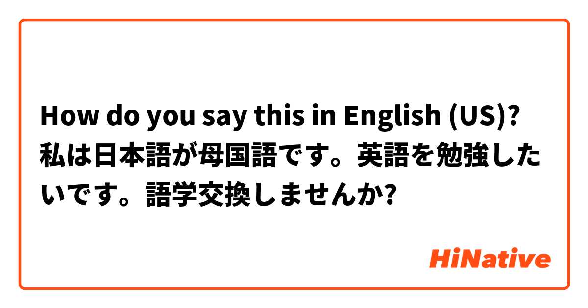 How do you say this in English (US)? 私は日本語が母国語です。英語を勉強したいです。語学交換しませんか?
