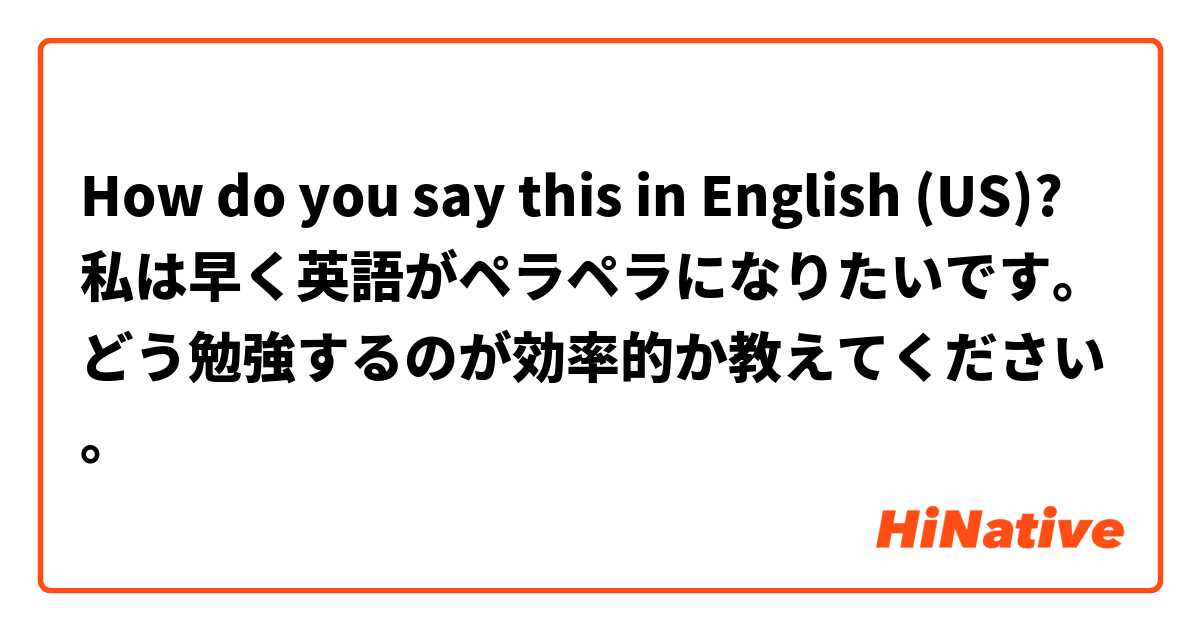 How do you say this in English (US)? 私は早く英語がペラペラになりたいです。どう勉強するのが効率的か教えてください。