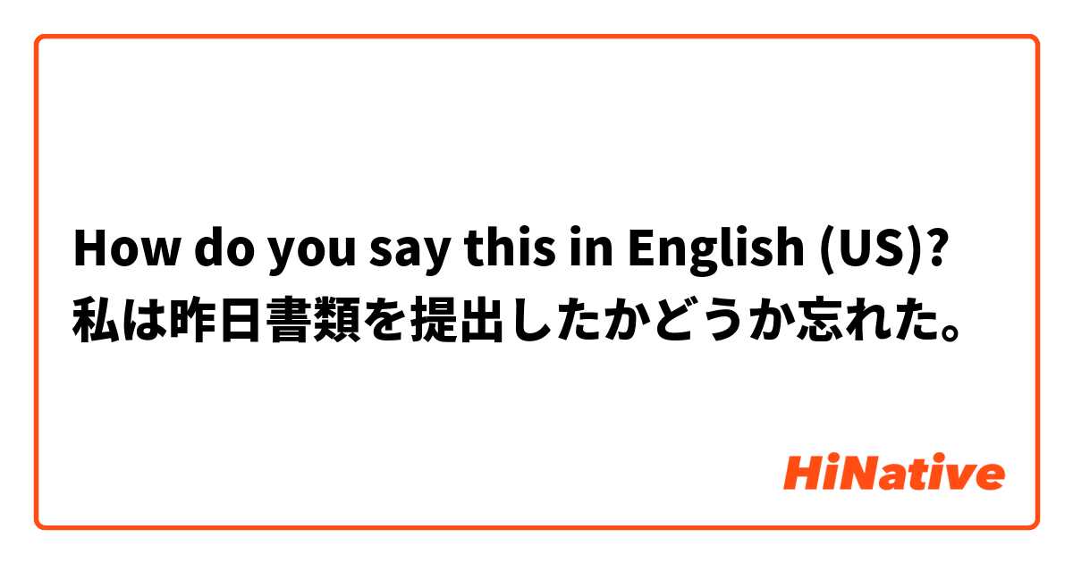 How do you say this in English (US)? 私は昨日書類を提出したかどうか忘れた。