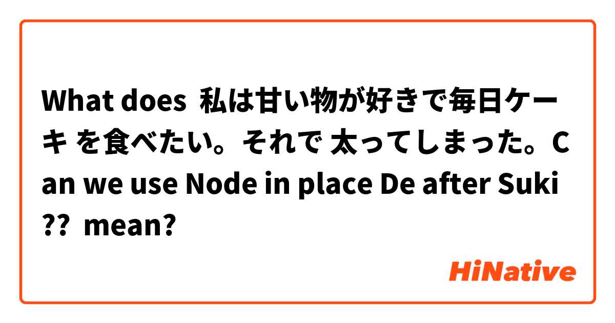What does 私は甘い物が好きで毎日ケーキ を食べたい。それで 太ってしまった。Can we use Node in place De after Suki ??  mean?