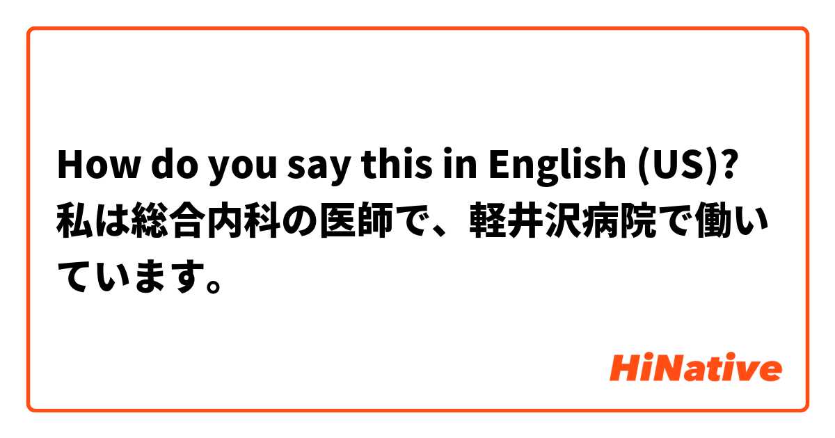 How do you say this in English (US)? 私は総合内科の医師で、軽井沢病院で働いています。