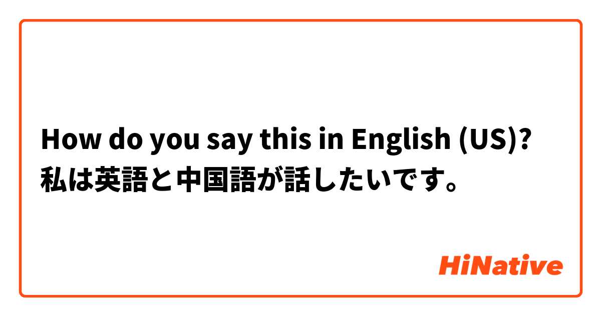 How do you say this in English (US)? 私は英語と中国語が話したいです。