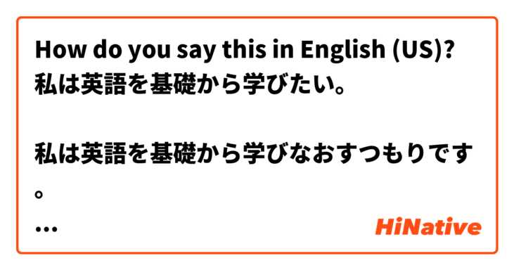 How do you say this in English (US)? 私は英語を基礎から学びたい。

私は英語を基礎から学びなおすつもりです。

私は英語をはじめから、学びなおします。



