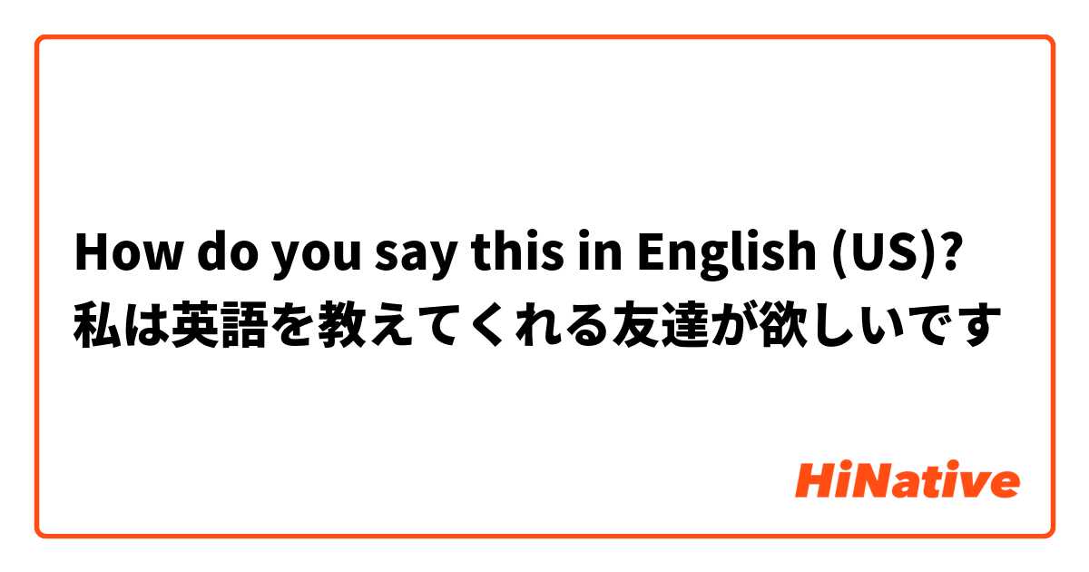 How do you say this in English (US)? 私は英語を教えてくれる友達が欲しいです