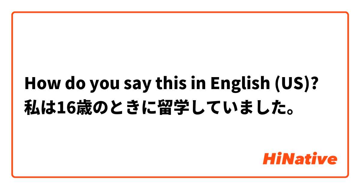 How do you say this in English (US)? 私は16歳のときに留学していました。
