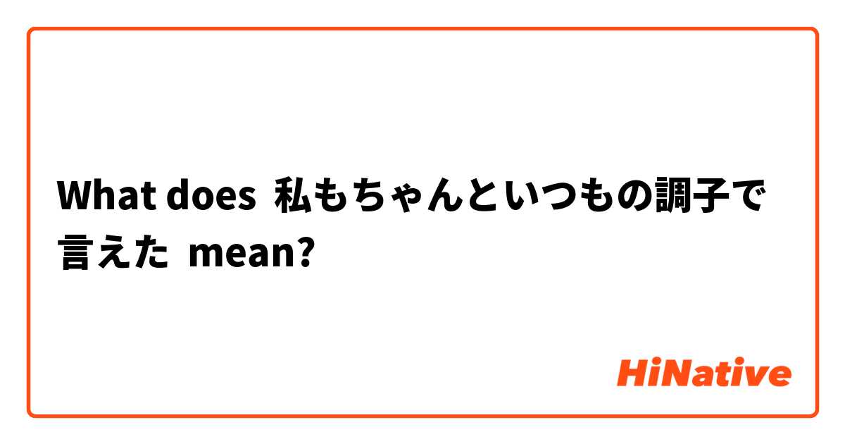 What does 私もちゃんといつもの調子で言えた mean?