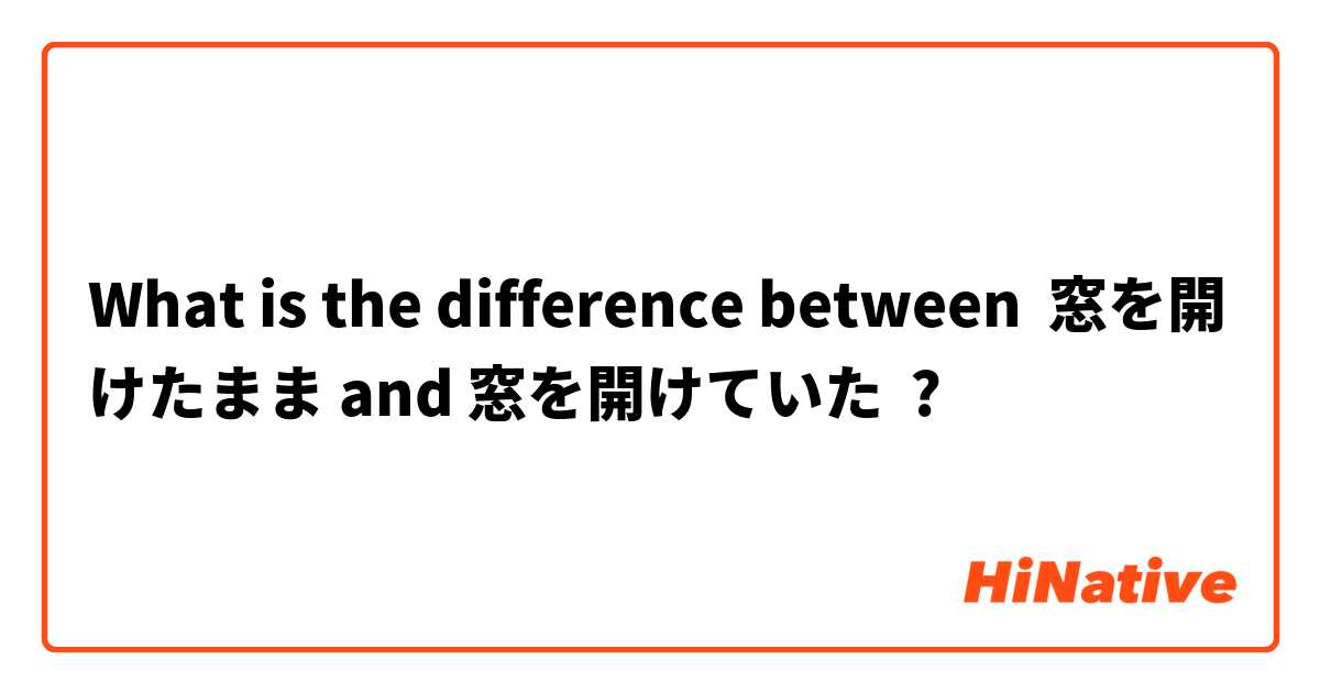 What is the difference between 窓を開けたまま and 窓を開けていた ?