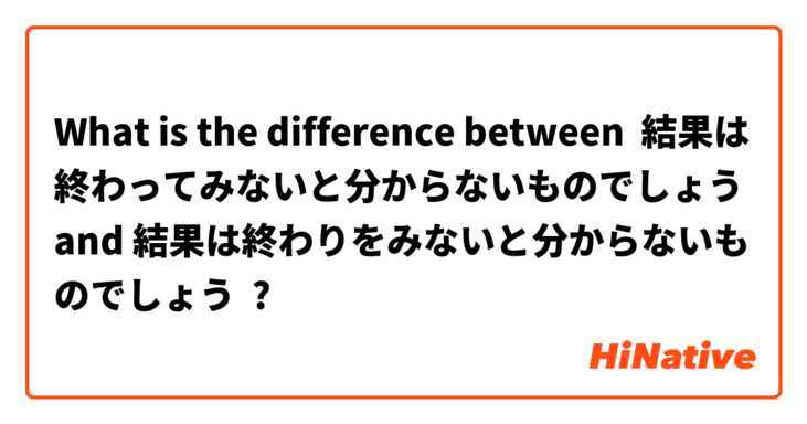 What is the difference between 結果は終わってみないと分からないものでしょう and 結果は終わりをみないと分からないものでしょう ?