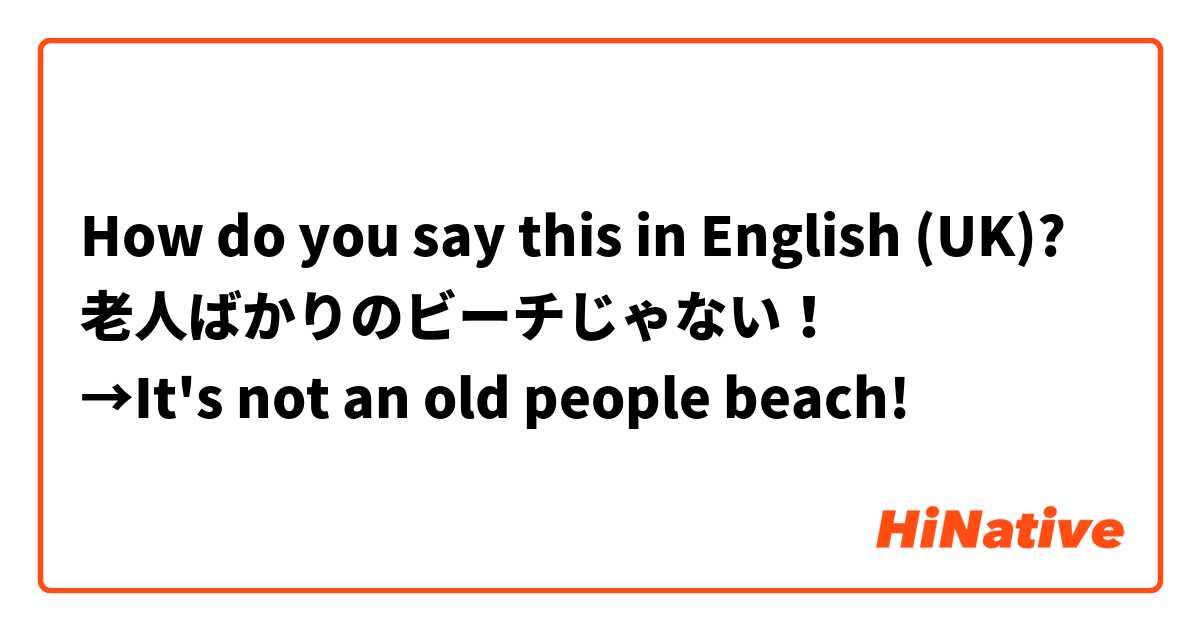 How do you say this in English (UK)? 老人ばかりのビーチじゃない！
→It's not an old people beach!

