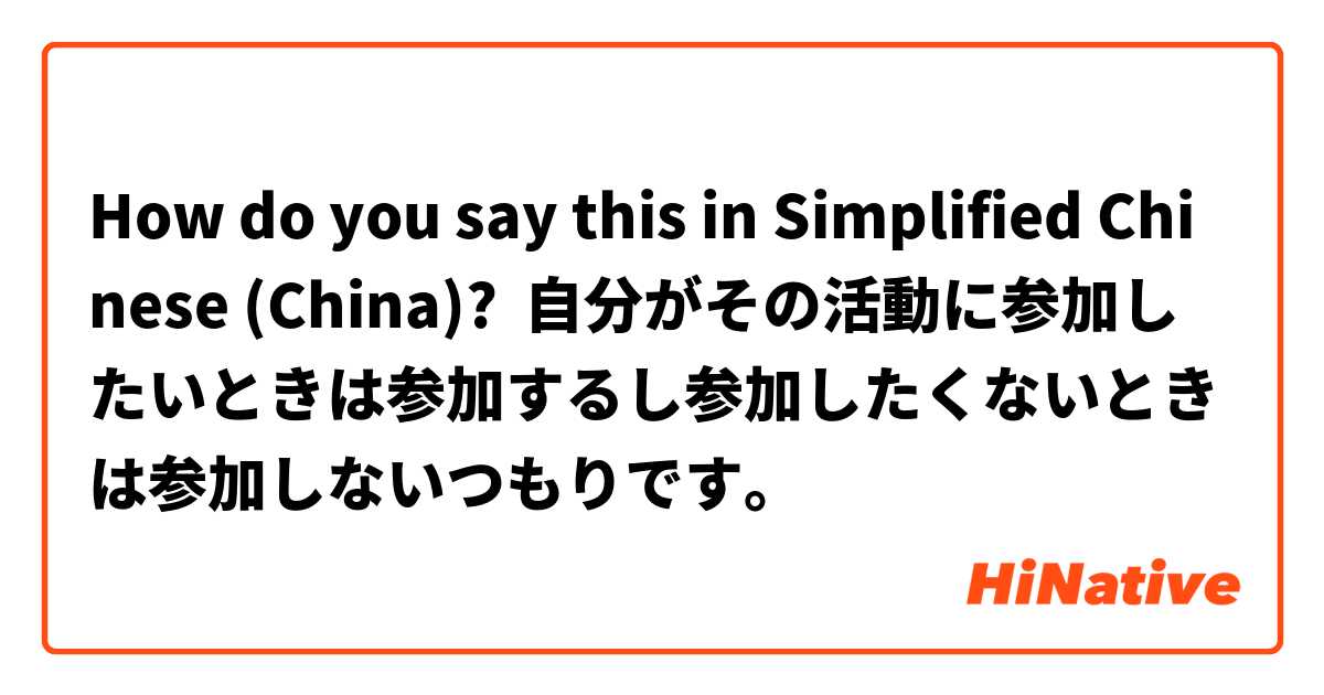 How do you say this in Simplified Chinese (China)? 自分がその活動に参加したいときは参加するし参加したくないときは参加しないつもりです。