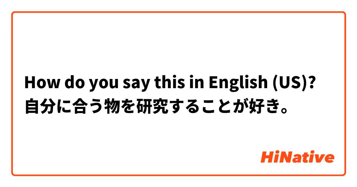 How do you say this in English (US)? 自分に合う物を研究することが好き。
