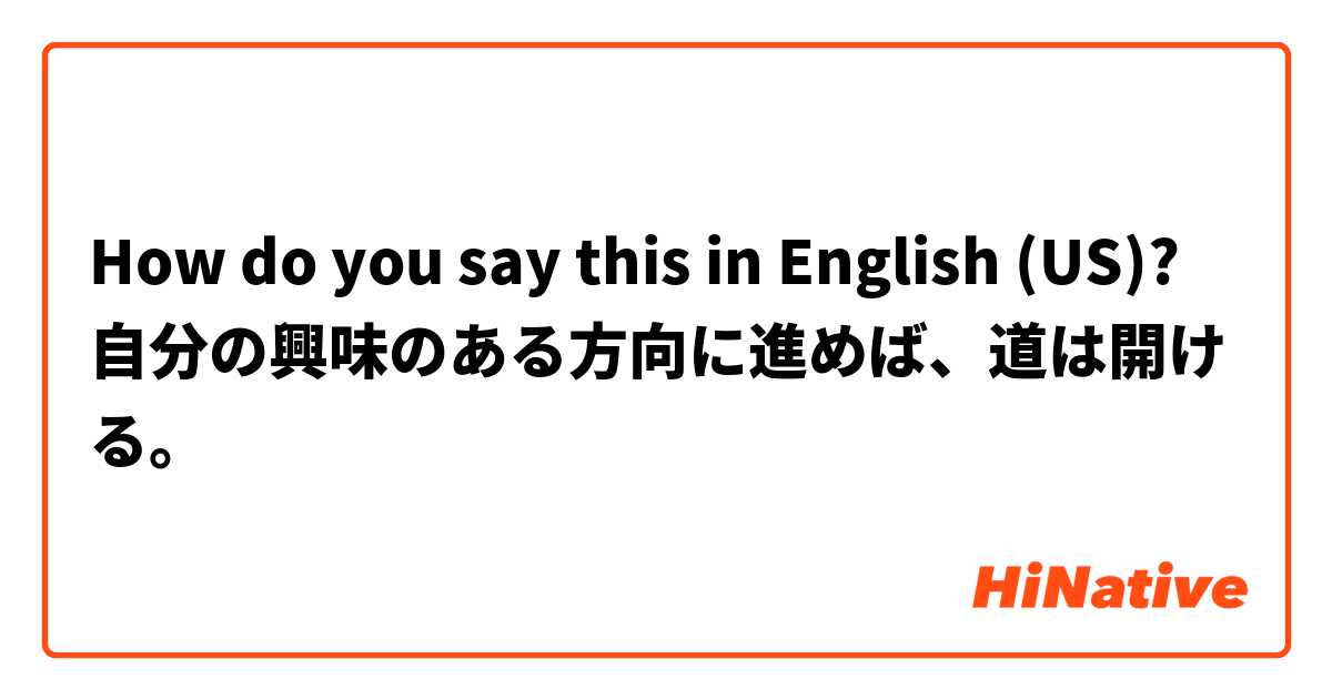 How do you say this in English (US)? 自分の興味のある方向に進めば、道は開ける。
