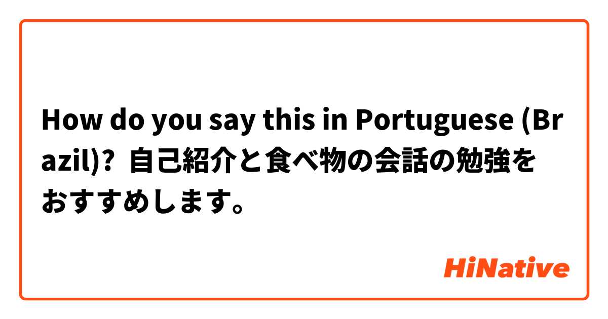 How do you say this in Portuguese (Brazil)? 自己紹介と食べ物の会話の勉強を
おすすめします。