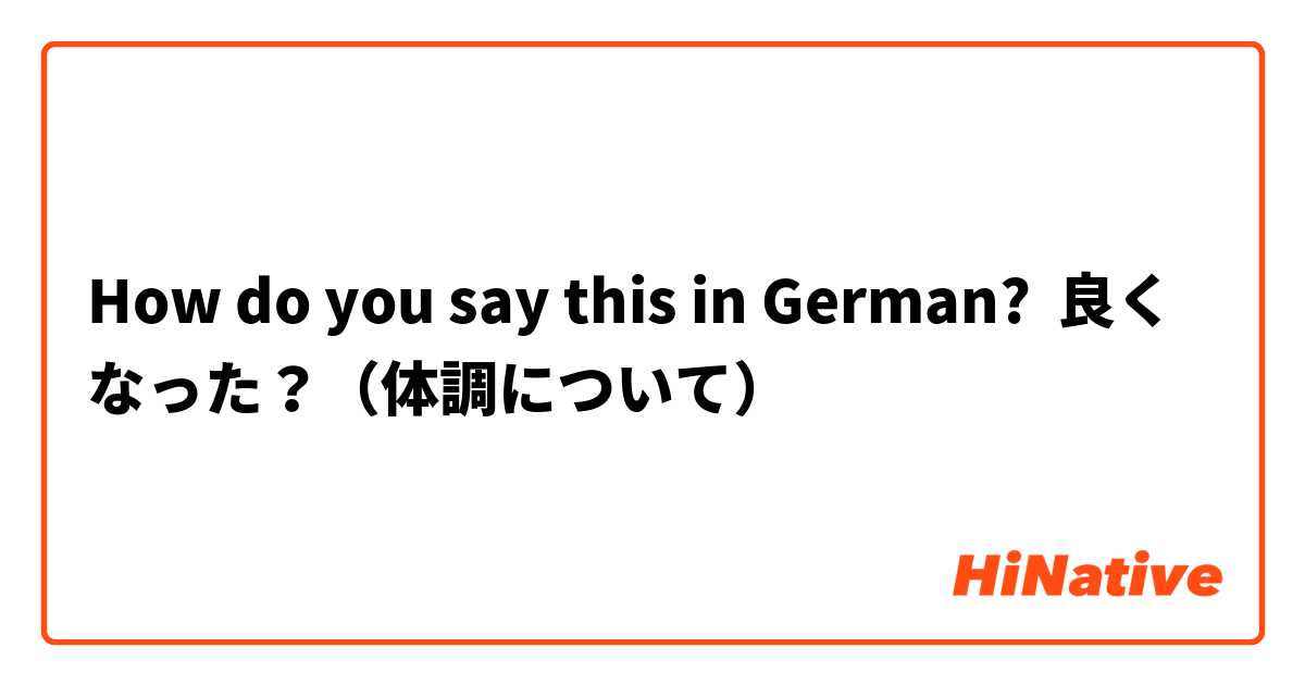How do you say this in German? 良くなった？（体調について）