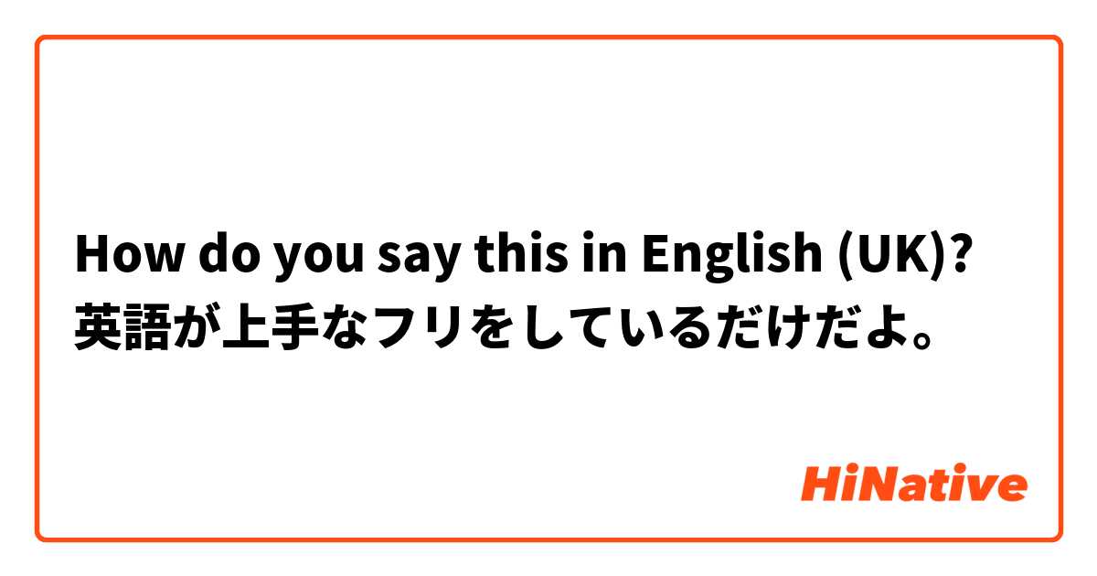 How do you say this in English (UK)? 英語が上手なフリをしているだけだよ。