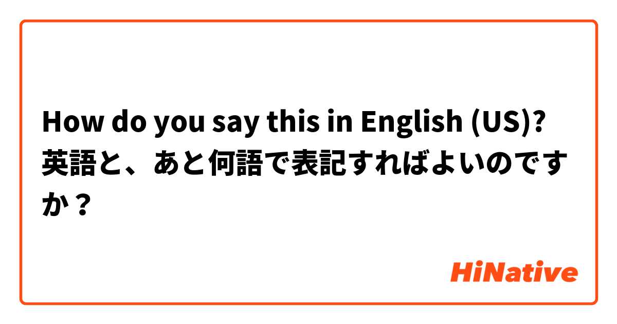 How do you say this in English (US)? 英語と、あと何語で表記すればよいのですか？