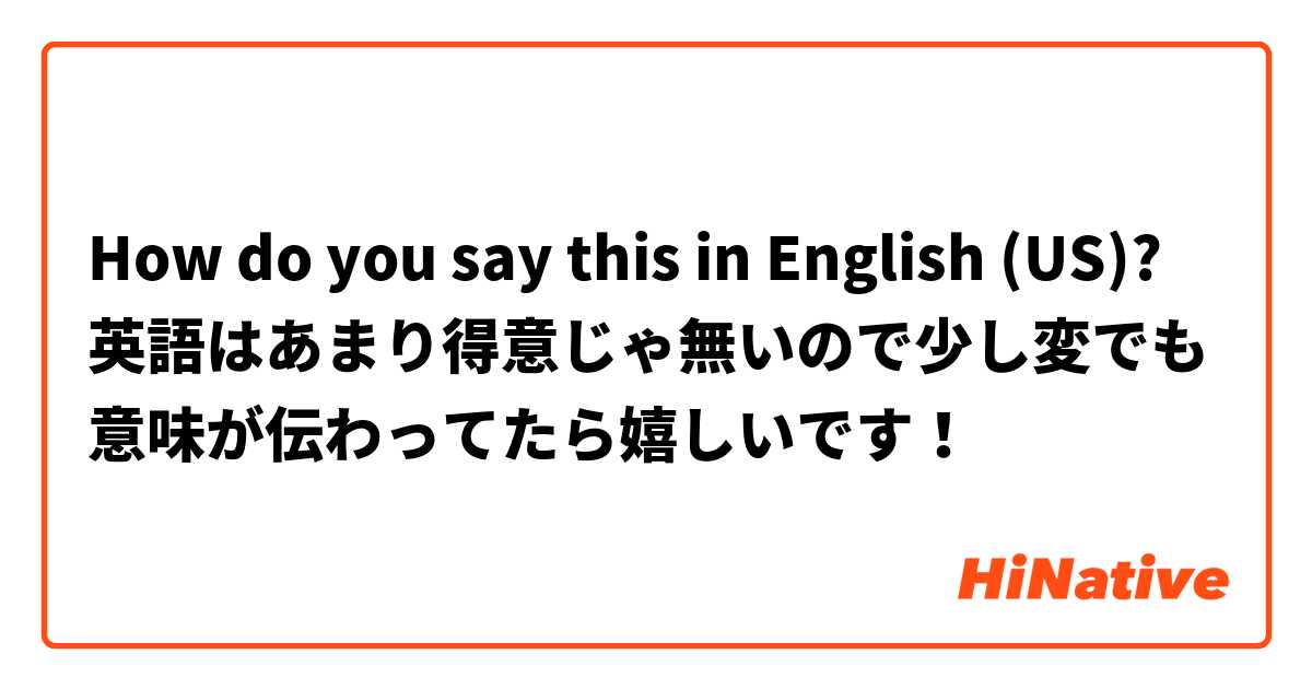 How do you say this in English (US)? 英語はあまり得意じゃ無いので少し変でも意味が伝わってたら嬉しいです！