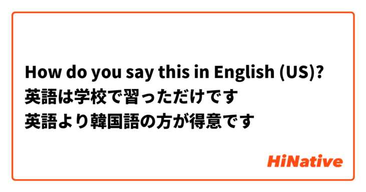 How do you say this in English (US)? 英語は学校で習っただけです
英語より韓国語の方が得意です