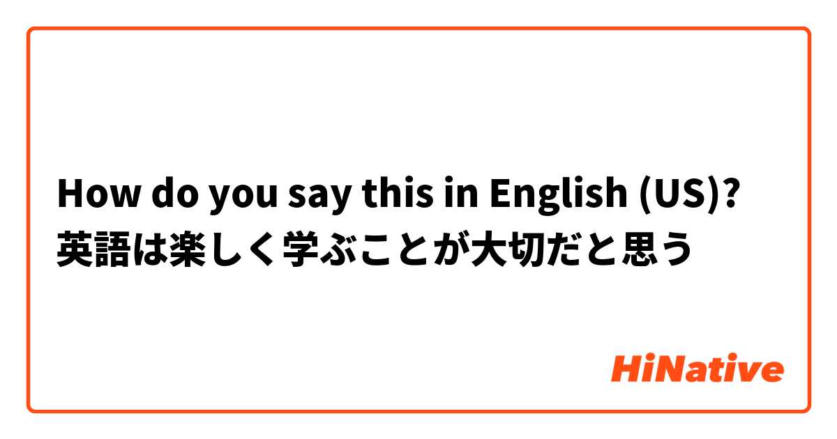 How do you say this in English (US)? 英語は楽しく学ぶことが大切だと思う