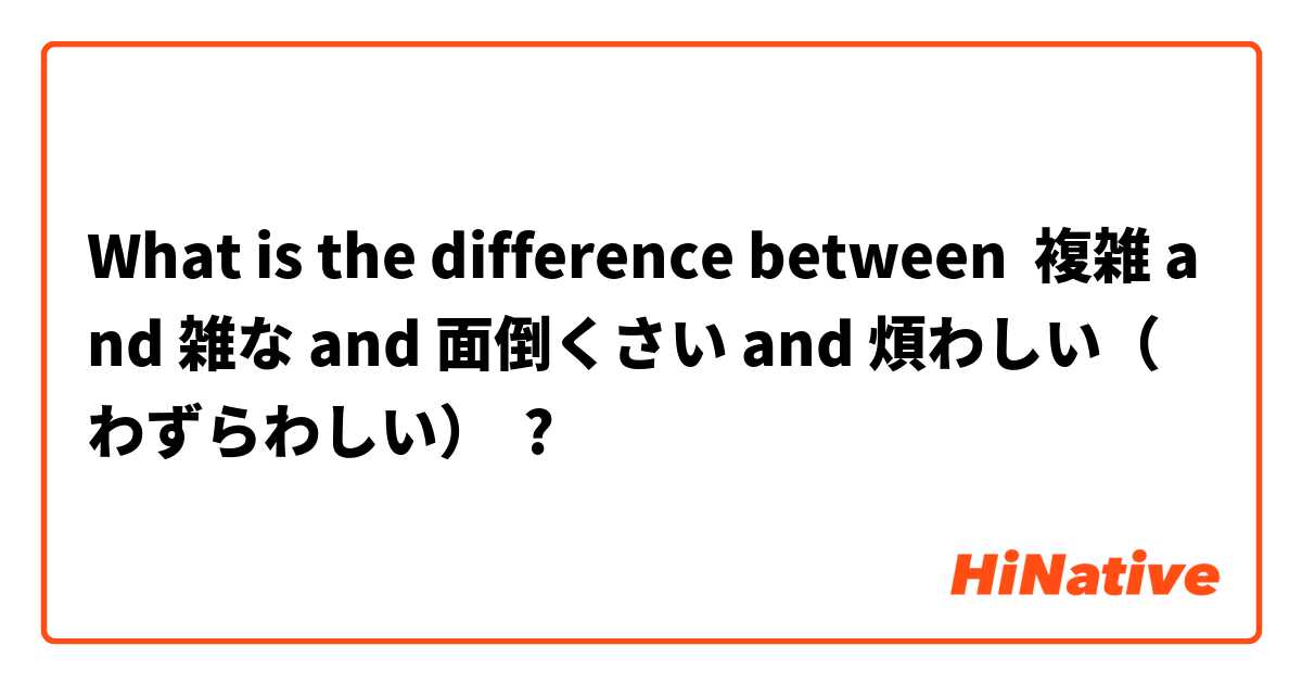 What is the difference between 複雑 and 雑な and 面倒くさい and 煩わしい（わずらわしい） ?