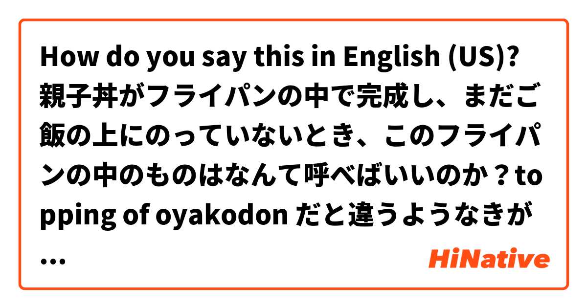 How do you say this in English (US)? 親子丼がフライパンの中で完成し、まだご飯の上にのっていないとき、このフライパンの中のものはなんて呼べばいいのか？topping of oyakodon だと違うようなきがします。