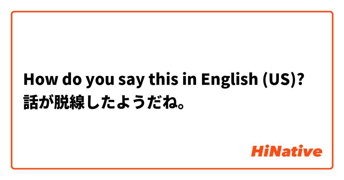How do you say this in English (US)? 話が脱線したようだね。