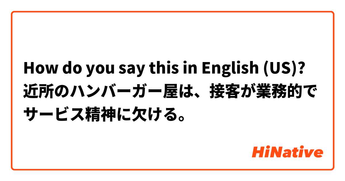 How do you say this in English (US)? 近所のハンバーガー屋は、接客が業務的でサービス精神に欠ける。