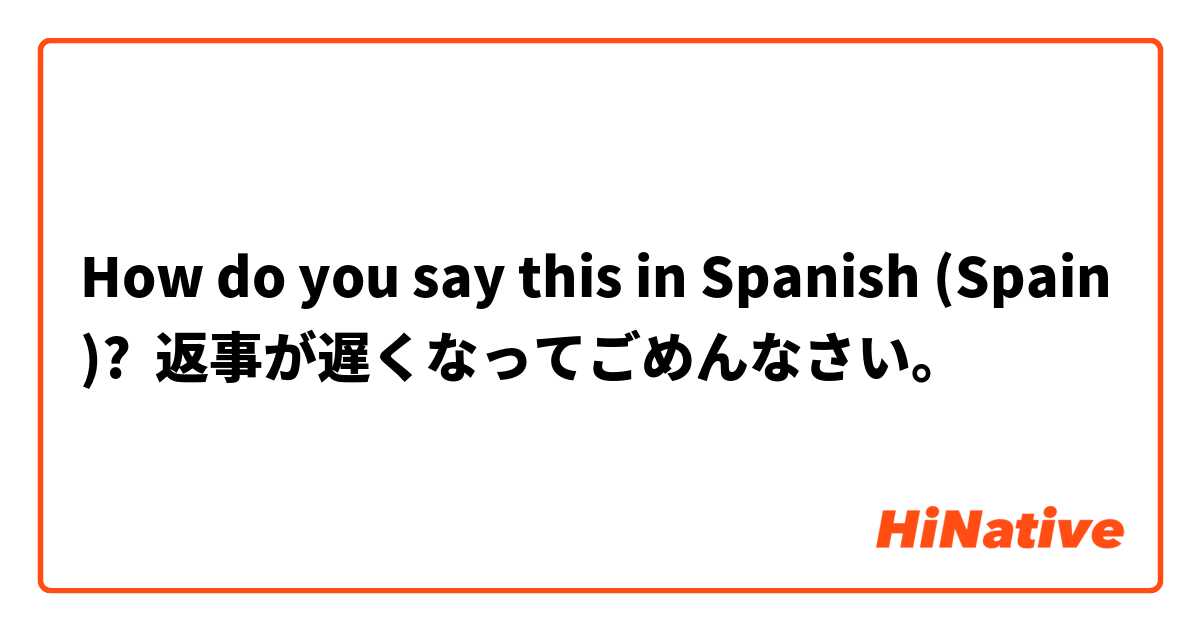 How do you say this in Spanish (Spain)? 返事が遅くなってごめんなさい。