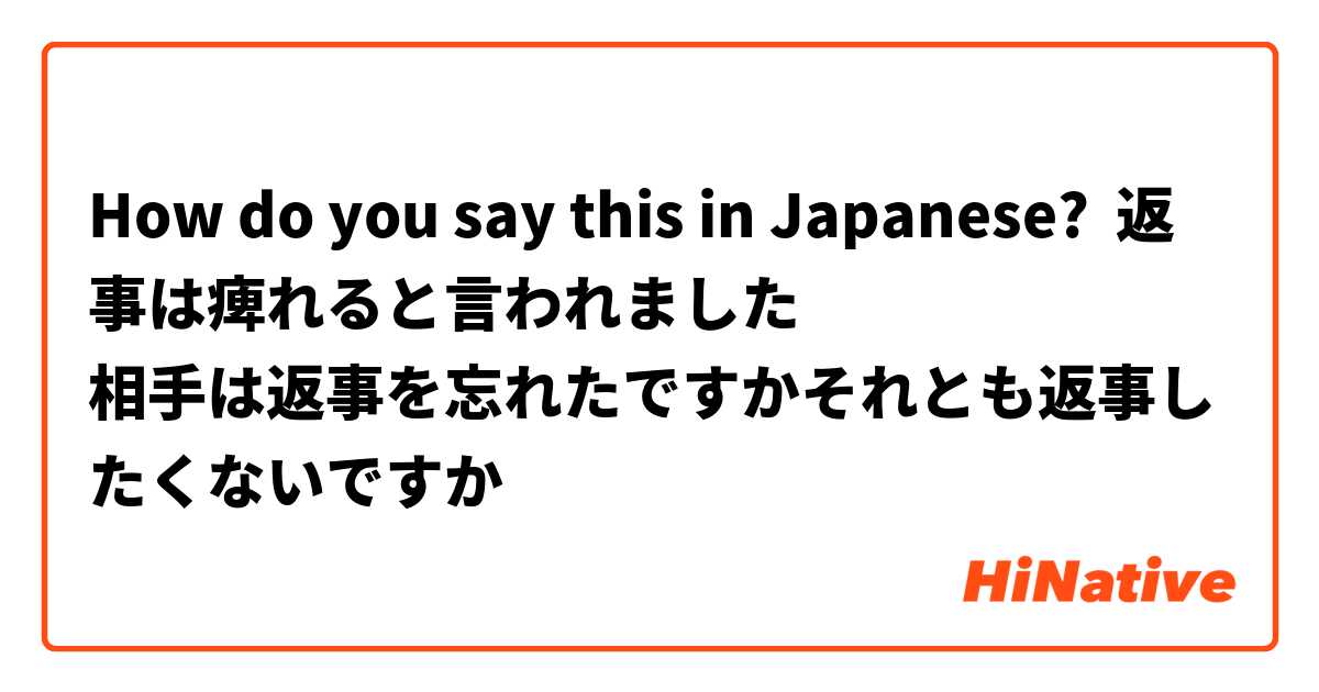 How do you say this in Japanese? 返事は痺れると言われました
相手は返事を忘れたですかそれとも返事したくないですか