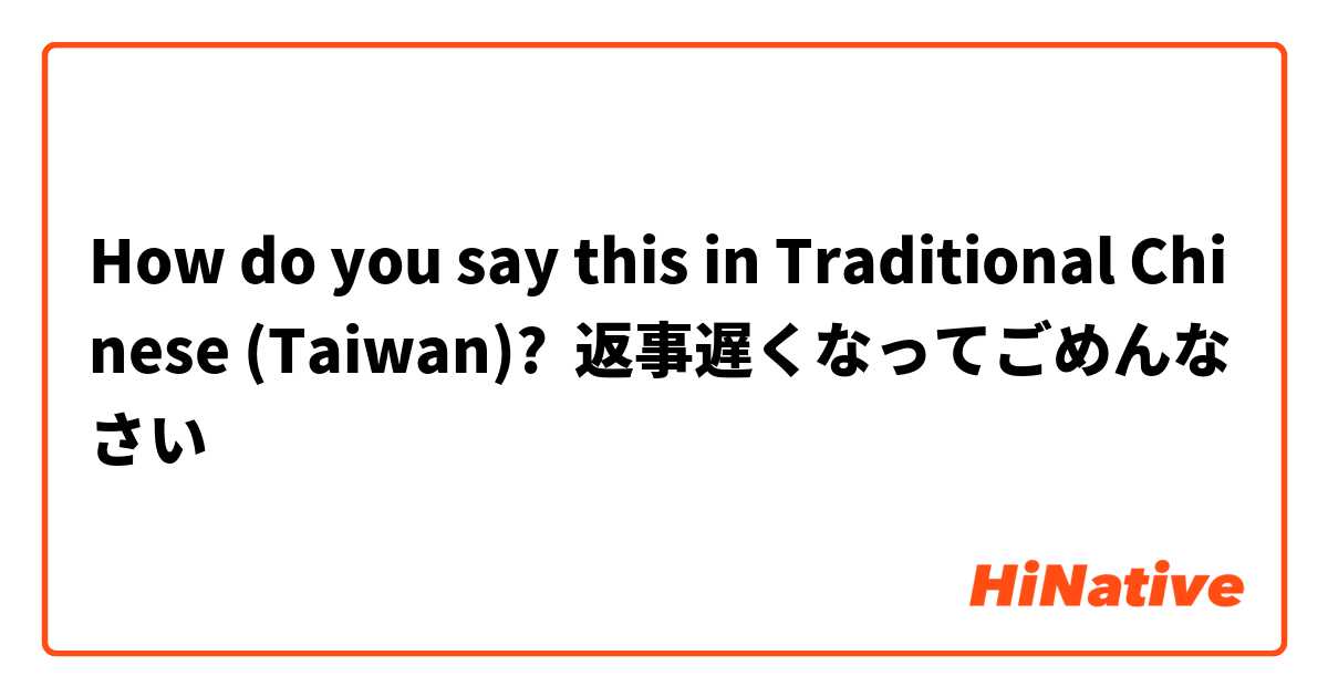 How do you say this in Traditional Chinese (Taiwan)? 返事遅くなってごめんなさい