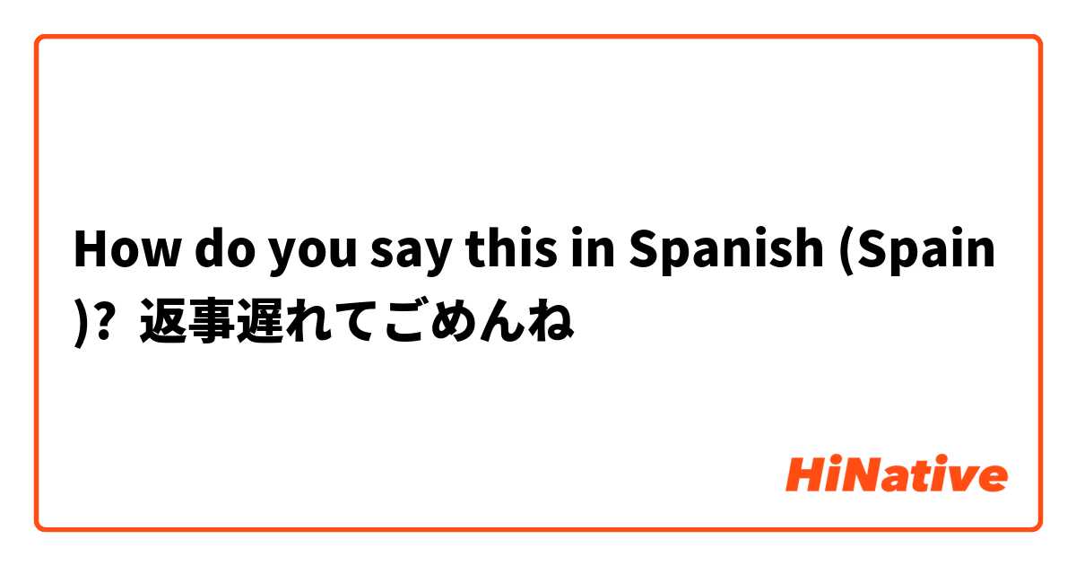 How do you say this in Spanish (Spain)? 返事遅れてごめんね