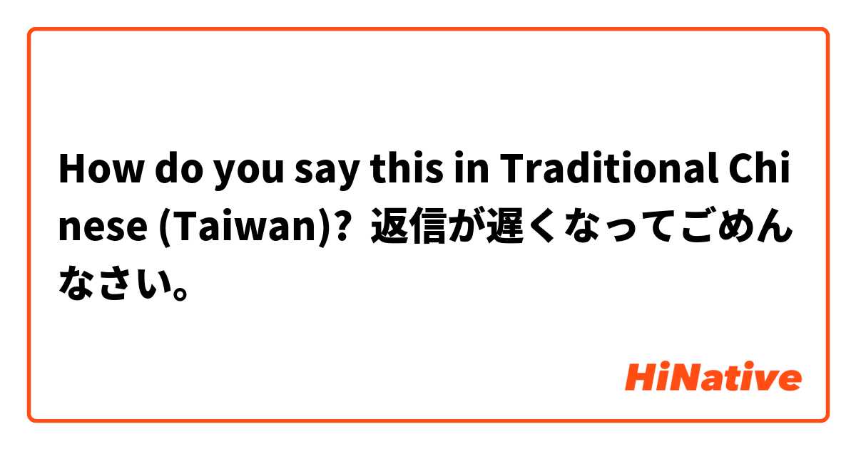 How do you say this in Traditional Chinese (Taiwan)? 返信が遅くなってごめんなさい。