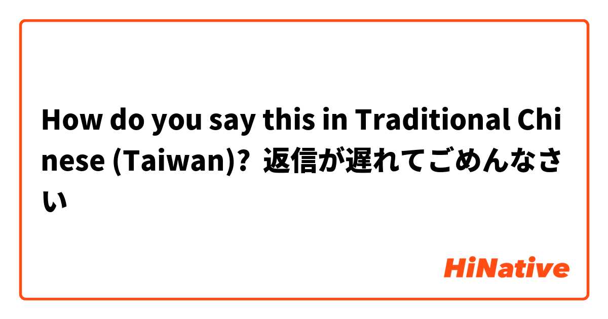 How do you say this in Traditional Chinese (Taiwan)? 返信が遅れてごめんなさい