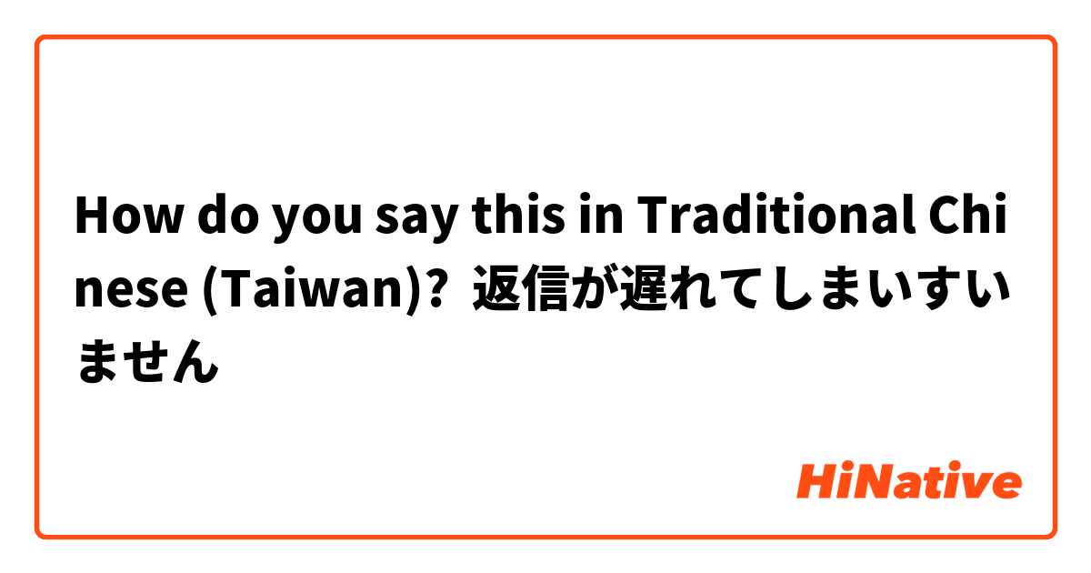 How do you say this in Traditional Chinese (Taiwan)? 返信が遅れてしまいすいません