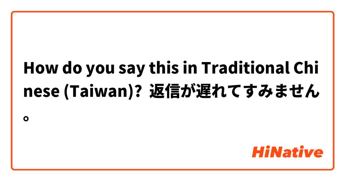 How do you say this in Traditional Chinese (Taiwan)? 返信が遅れてすみません。