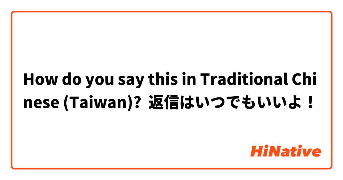 How do you say this in Traditional Chinese (Taiwan)? 返信はいつでもいいよ！