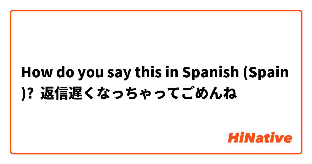 How do you say this in Spanish (Spain)? 返信遅くなっちゃってごめんね