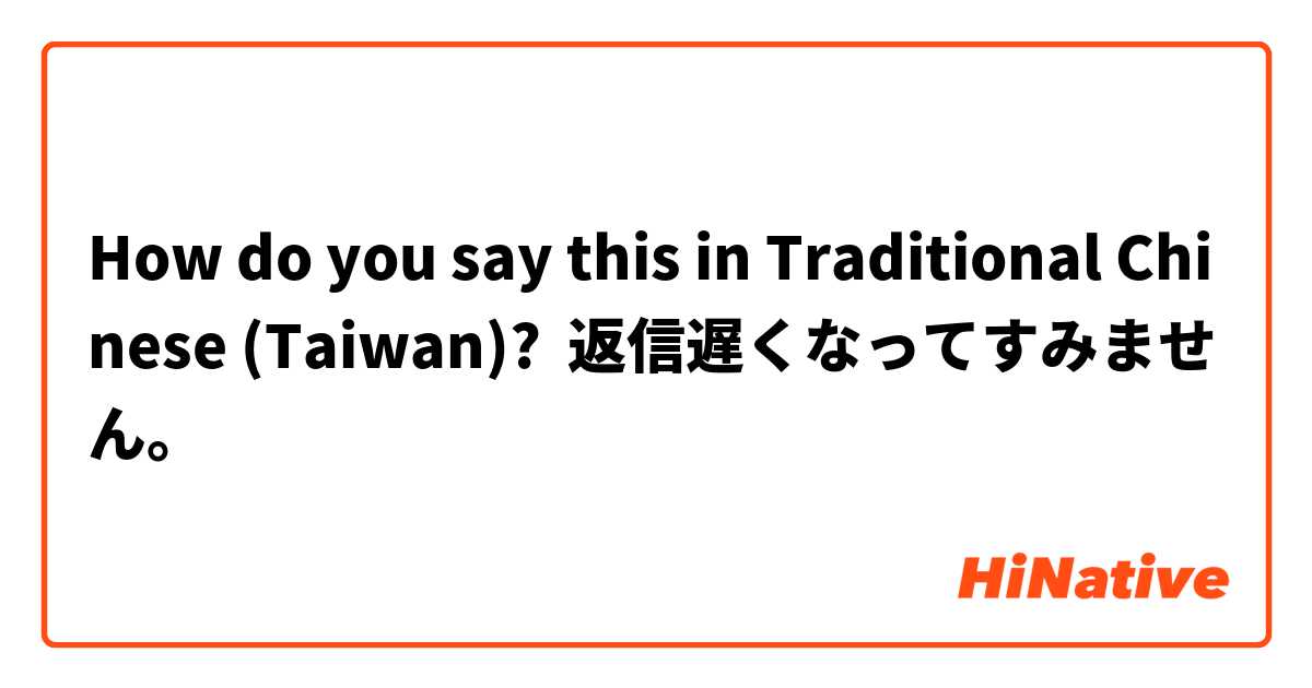 How do you say this in Traditional Chinese (Taiwan)? 返信遅くなってすみません。