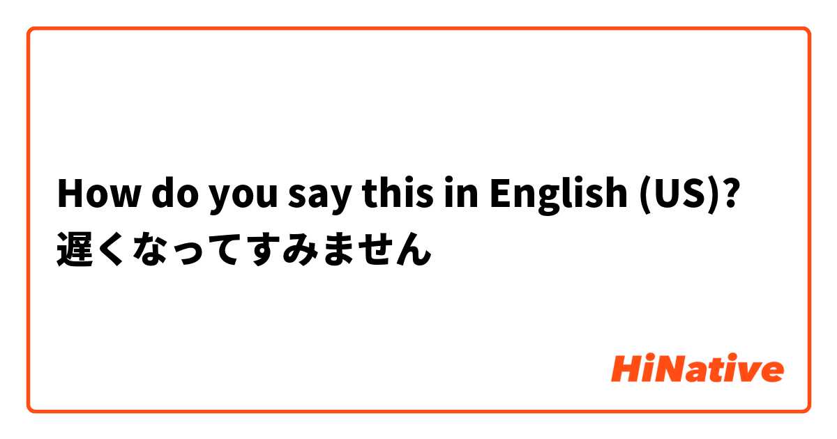 How do you say this in English (US)? 遅くなってすみません