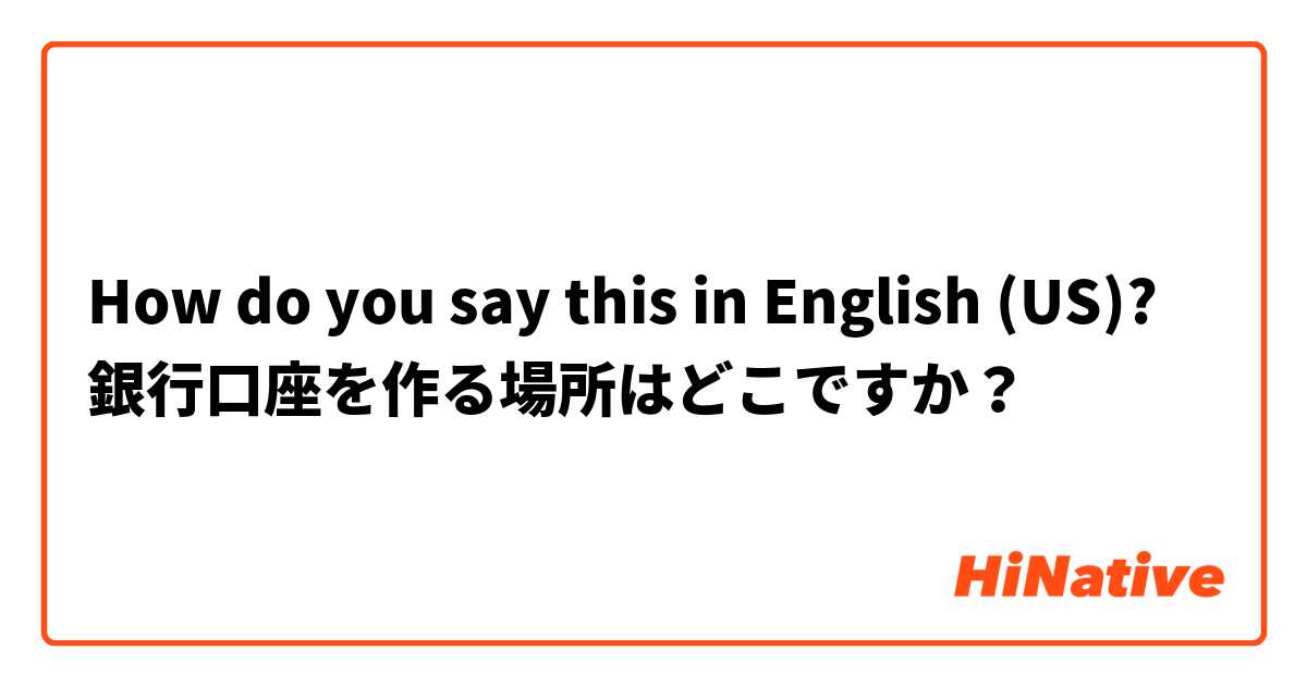 How do you say this in English (US)? 銀行口座を作る場所はどこですか？