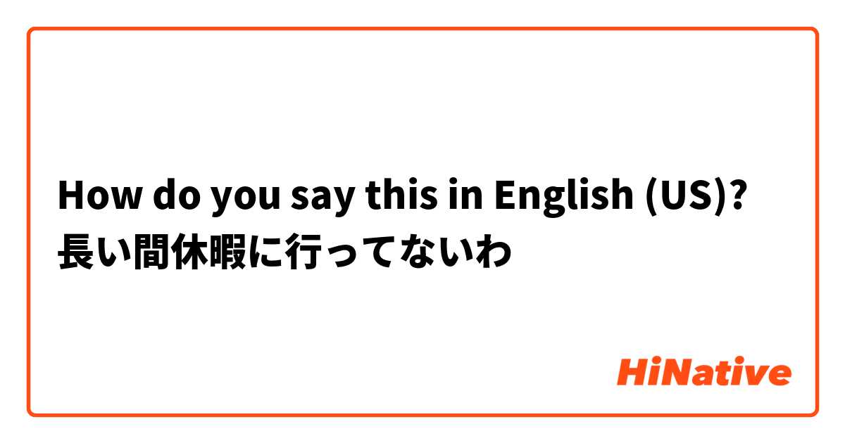 How do you say this in English (US)? 長い間休暇に行ってないわ