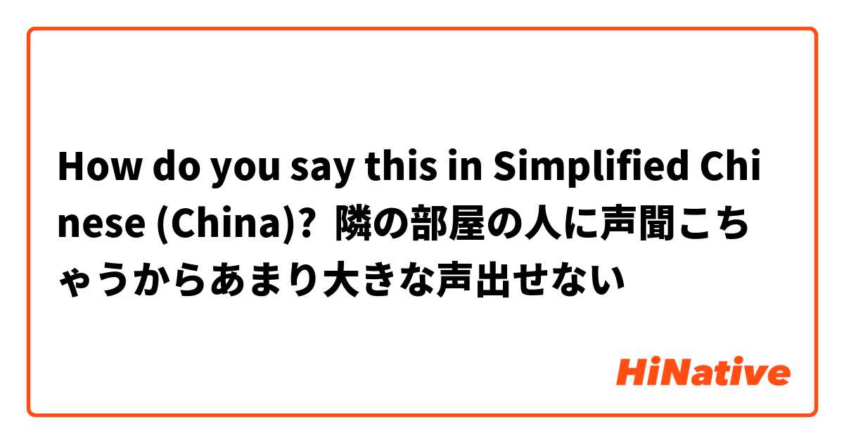 How do you say this in Simplified Chinese (China)? 隣の部屋の人に声聞こちゃうからあまり大きな声出せない